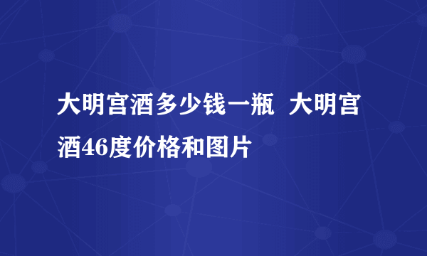 大明宫酒多少钱一瓶  大明宫酒46度价格和图片