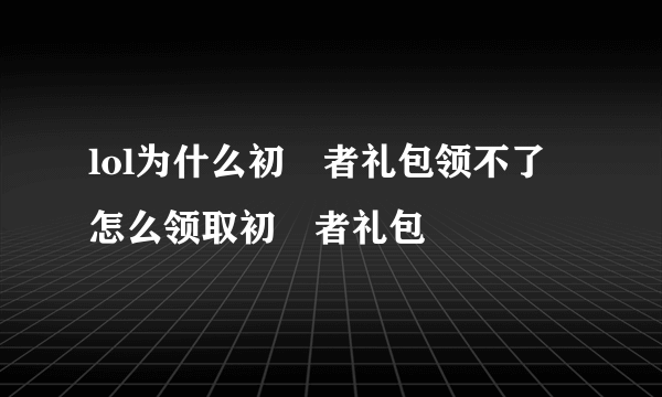 lol为什么初學者礼包领不了 怎么领取初學者礼包