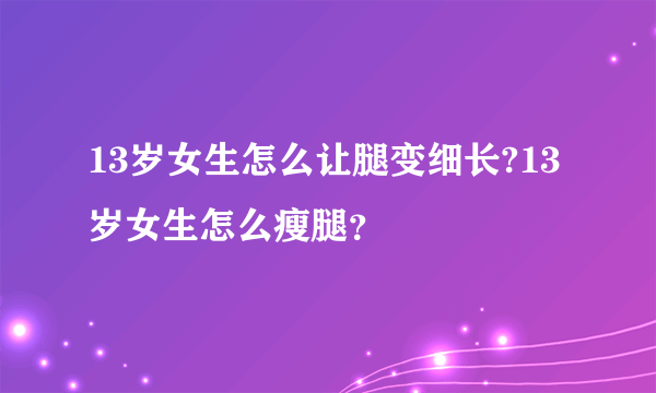 13岁女生怎么让腿变细长?13岁女生怎么瘦腿？