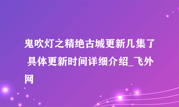 鬼吹灯之精绝古城更新几集了 具体更新时间详细介绍_飞外网