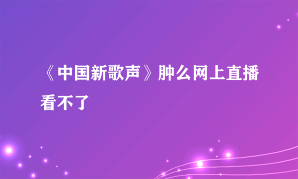 《中国新歌声》肿么网上直播看不了