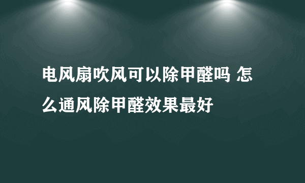 电风扇吹风可以除甲醛吗 怎么通风除甲醛效果最好