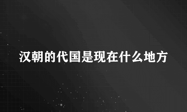 汉朝的代国是现在什么地方