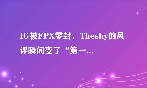 IG被FPX零封，Theshy的风评瞬间变了“第一上单是虚空的”，微博道歉太心酸。如何评价？