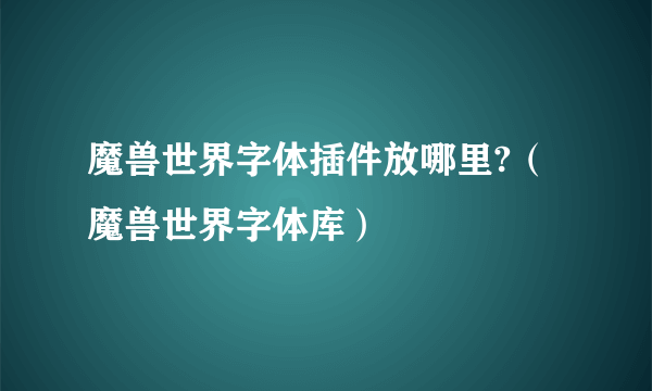 魔兽世界字体插件放哪里?（魔兽世界字体库）