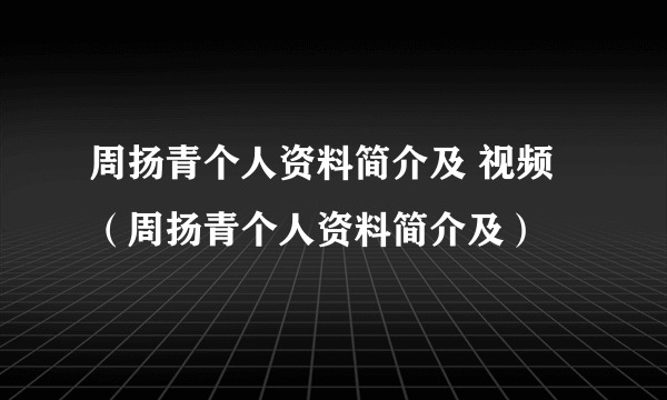 周扬青个人资料简介及 视频（周扬青个人资料简介及）