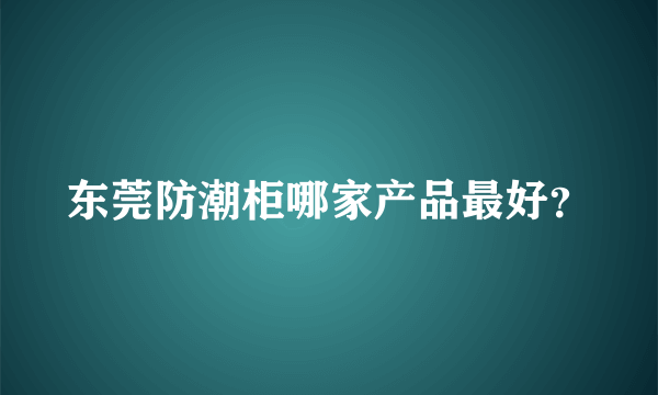 东莞防潮柜哪家产品最好？