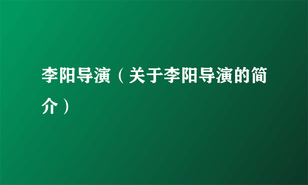 李阳导演（关于李阳导演的简介）