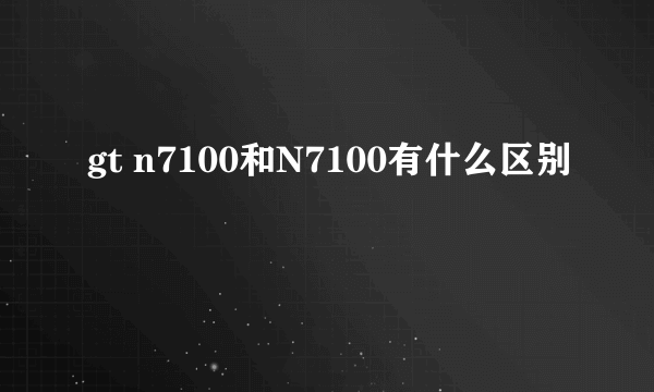 gt n7100和N7100有什么区别