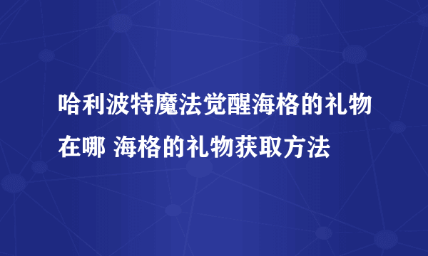 哈利波特魔法觉醒海格的礼物在哪 海格的礼物获取方法