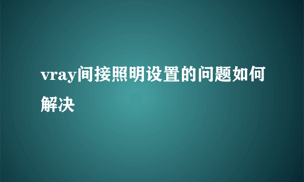 vray间接照明设置的问题如何解决