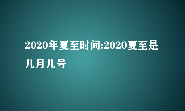 2020年夏至时间:2020夏至是几月几号
