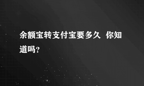 余额宝转支付宝要多久  你知道吗？