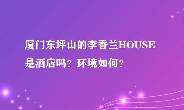 厦门东坪山的李香兰HOUSE是酒店吗？环境如何？