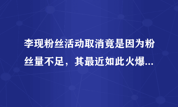李现粉丝活动取消竟是因为粉丝量不足，其最近如此火爆，为何会出现粉丝量不足的情况？