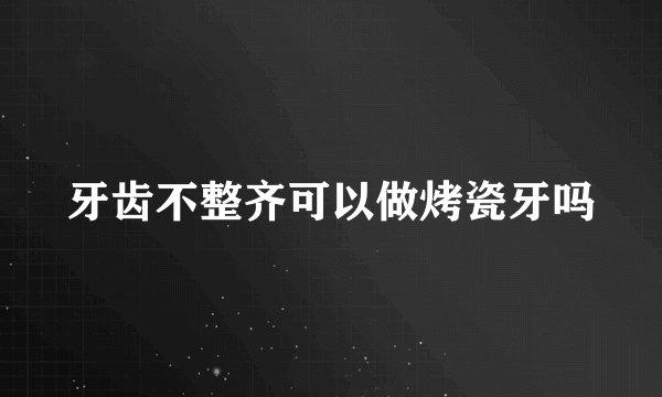 牙齿不整齐可以做烤瓷牙吗