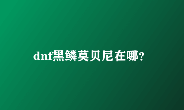 dnf黑鳞莫贝尼在哪？
