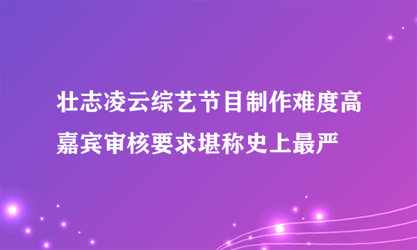 壮志凌云综艺节目制作难度高嘉宾审核要求堪称史上最严