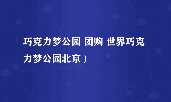 巧克力梦公园 团购 世界巧克力梦公园北京）