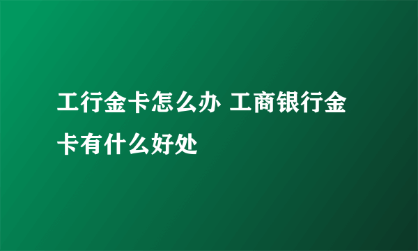 工行金卡怎么办 工商银行金卡有什么好处