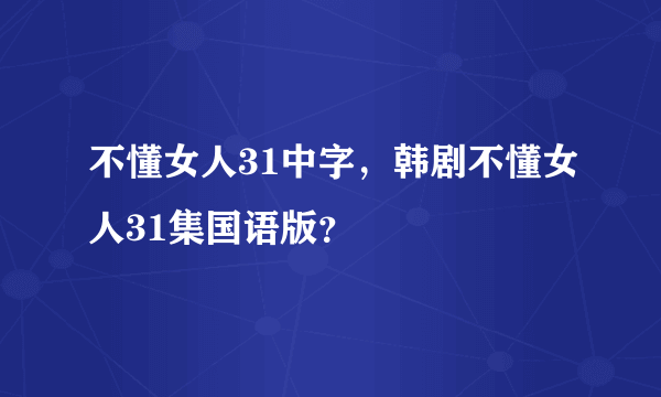 不懂女人31中字，韩剧不懂女人31集国语版？