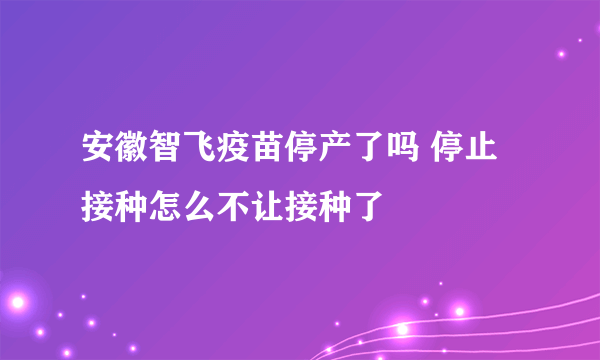 安徽智飞疫苗停产了吗 停止接种怎么不让接种了