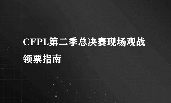 CFPL第二季总决赛现场观战领票指南