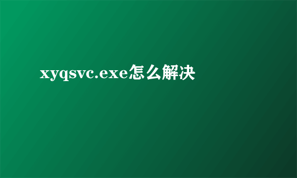 xyqsvc.exe怎么解决