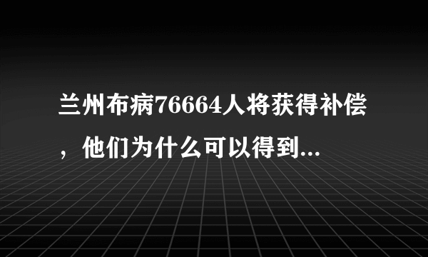 兰州布病76664人将获得补偿，他们为什么可以得到补偿？有什么意义？