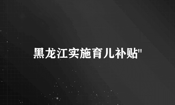 黑龙江实施育儿补贴
