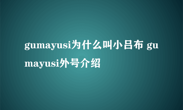 gumayusi为什么叫小吕布 gumayusi外号介绍