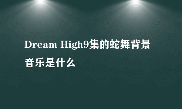 Dream High9集的蛇舞背景音乐是什么