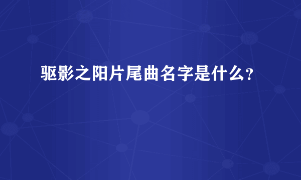 驱影之阳片尾曲名字是什么？