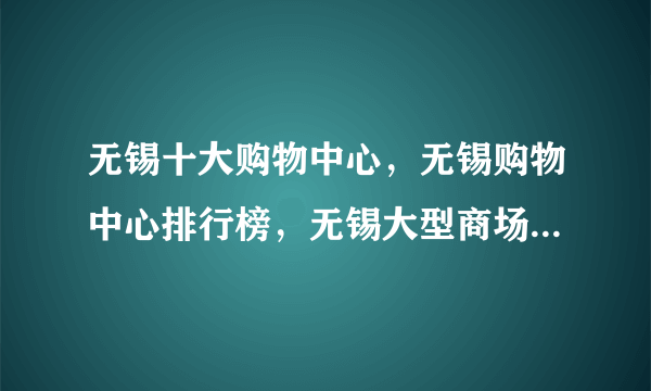 无锡十大购物中心，无锡购物中心排行榜，无锡大型商场有哪些(2022)