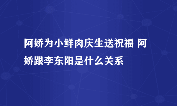 阿娇为小鲜肉庆生送祝福 阿娇跟李东阳是什么关系