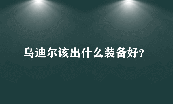 乌迪尔该出什么装备好？