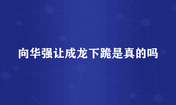 向华强让成龙下跪是真的吗