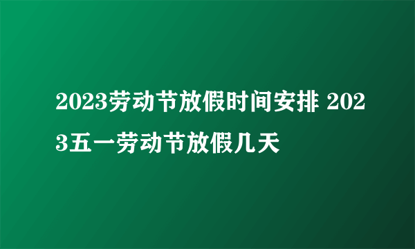 2023劳动节放假时间安排 2023五一劳动节放假几天