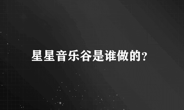 星星音乐谷是谁做的？