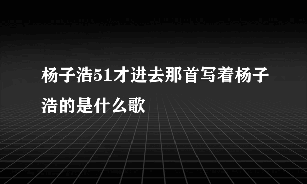 杨子浩51才进去那首写着杨子浩的是什么歌