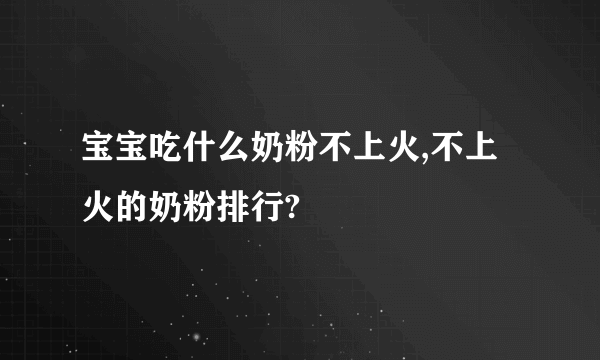 宝宝吃什么奶粉不上火,不上火的奶粉排行?