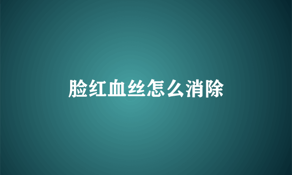 脸红血丝怎么消除