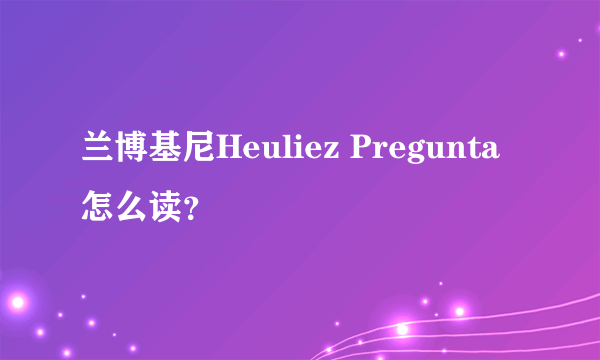 兰博基尼Heuliez Pregunta怎么读？