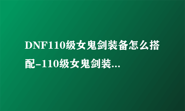 DNF110级女鬼剑装备怎么搭配-110级女鬼剑装备搭配推荐
