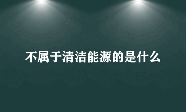 不属于清洁能源的是什么