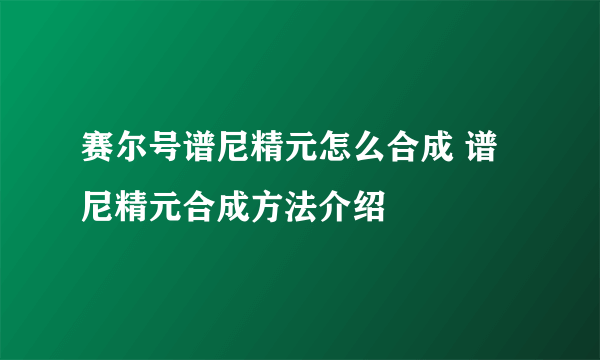赛尔号谱尼精元怎么合成 谱尼精元合成方法介绍