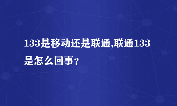 133是移动还是联通,联通133是怎么回事？