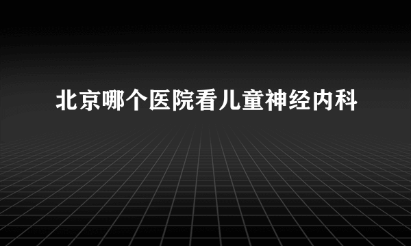北京哪个医院看儿童神经内科