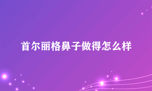 首尔丽格鼻子做得怎么样