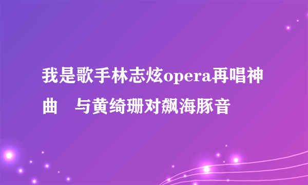 我是歌手林志炫opera再唱神曲   与黄绮珊对飙海豚音